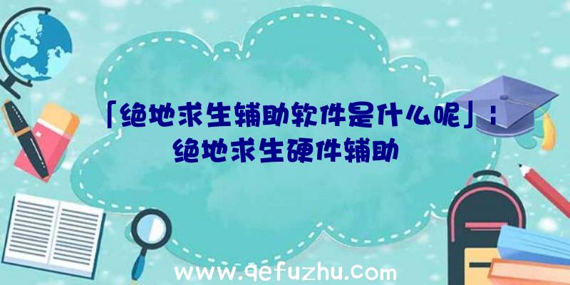 「绝地求生辅助软件是什么呢」|绝地求生硬件辅助